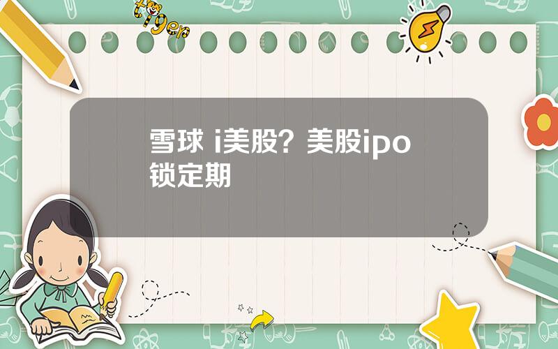 雪球 i美股？美股ipo锁定期